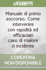 Manuale di primo soccorso. Come intervenire con rapidità ed efficaciain caso di malore o incidente