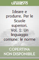 Ideare e produrre. Per le Scuole superiori. Vol. 1: Un linguaggio comune: le norme