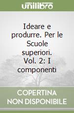 Ideare e produrre. Per le Scuole superiori. Vol. 2: I componenti