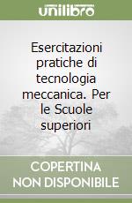 Esercitazioni pratiche di tecnologia meccanica. Per le Scuole superiori libro