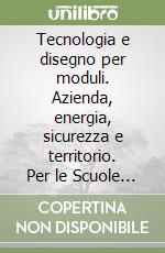 Tecnologia e disegno per moduli. Azienda, energia, sicurezza e territorio. Per le Scuole superiori libro