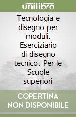 Tecnologia e disegno per moduli. Eserciziario di disegno tecnico. Per le Scuole superiori libro