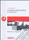 La destinazione turistica di successo. Marketing e management libro