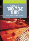 Manuale di produzione audio. Principi. Tecniche. Dispositivi. Applicazioni libro