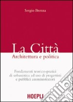 La città. Architettura e politica. Fondamenti teorico-pratici di urbanistica ad uso di progettisti e pubblici amministratori libro