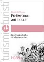 Professione animatore. Divertire divertendosi nel villaggio turistico libro