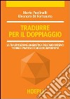 Tradurre per il doppiaggio. La trasposizione linguistica nell'audiovisivo: teoria e pratica di un'arte imperfetta libro