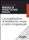 La progettazione di biblioteche, musei e centri congressuali. Quaderni del manuale di progettazione edilizia libro