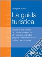 La guida turistica. Manuale di preparazione all'esame di abilitazione: beni culturali e ambientali, geografia, cultura locale, tecnica professionale, normativa libro