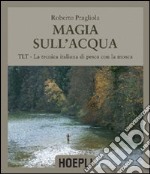 Magie sull'acqua. TLT-La tecnica italiana di pesca a mosca. Ediz. illustrata libro