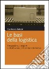 Le basi della logistica. Il magazzino, i trasporti, la distribuzione e il sistema informativo libro