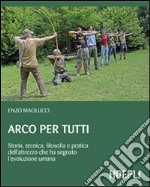 Arco per tutti. Storia, tecnica, filosofia e pratica dell'attrezzo che ha segnato l'evoluzione umana libro