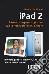 IPad 2. Lavorare, imparare, giocare con la nuova meraviglia di Apple libro