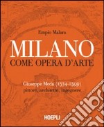 Milano come opera d'arte. Giuseppe Meda (1534-1599). Pittore, architetto, ingegnere. Ediz. illustrata libro