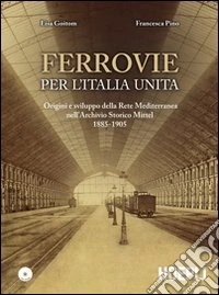 Ferrovie per l'Unità d'Italia. Origine e sviluppo della Rete Mediterranea nell'Archivio Storico Mittel 1885-1905. Con CD-ROM libro