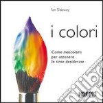 I colori. Come mescolarli per ottenere le tinte desiderate libro