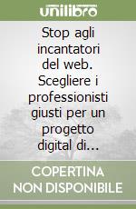 Stop agli incantatori del web. Scegliere i professionisti giusti per un progetto digital di successo libro