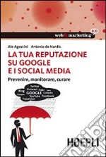 La tua reputazione su Google e i Social Media. Prevenire, monitorare, curare libro