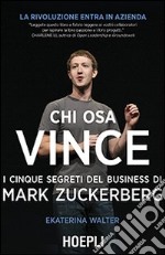 Chi osa vince. I cinque segreti del business di Mark Zuckerberg