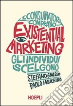 Existential marketing. I consumatori comprano, gli individui scelgono libro