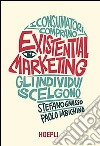 Existential marketing. I consumatori comprano, gli individui scelgono libro
