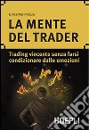 La mente del trader. Trading vincente senza farsi condizionare dalle emozioni libro di Probo Giacomo