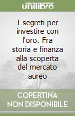 I segreti per investire con l'oro. Fra storia e finanza alla scoperta del mercato aureo libro