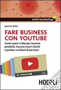 Fare business con YouTube. Come usare i video per lanciare prodotti, trovare nuovi clienti e parlare a milioni di persone libro