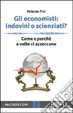 Gli economisti: indovini o scienziati? Come e perché a volte ci azzeccano libro