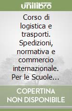 Corso di logistica e trasporti. Spedizioni, normativa e commercio internazionale. Per le Scuole superiori. Con e-book. Con espansione online. Vol. 3 libro