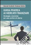 Guida pratica ai mercati finanziari. Strategie e tecniche per una carriera in Borsa libro