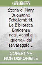 Storia di Mary Buonanno Schellembrid. La Biblioteca Braidense negli «anni di guerra» dal salvataggio alla ricostruzione libro