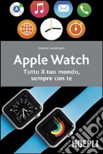 Apple watch. Tutto il tuo mondo, sempre con te libro