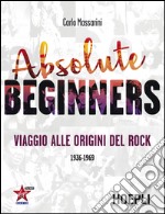 Absolute beginners. Viaggio alle origini del rock 1936-1969 libro