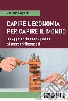 Capire l'economia per capire il mondo. Un approccio consapevole ai mercati finanziari libro