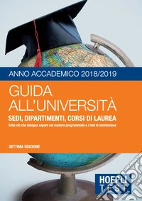 Guida all'università. Anno Accademico 2018/2019. Sedi, dipartimenti, corsi di laurea. Tutto ciò che bisogna sapere sul numero programmato e i test di ammissione libro
