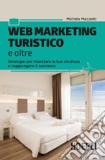 Web marketing turistico e oltre. Strategie per rilanciare la tua struttura e raggiungere il successo libro