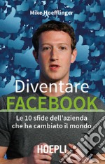 Diventare Facebook. Le 10 sfide dell'azienda che ha cambiato il mondo