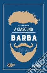 A ciascuno la sua barba. Tutti i segreti per sceglierla, tagliarla, curarla libro