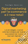 Digital marketing per l'e-commerce e il new retail. Le strategie, i canali e le tecnologie per avere successo nei nuovi mercati digitali libro