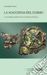 La macchina del cosmo. La meraviglia scientifica del meccanismo di Anticitera libro