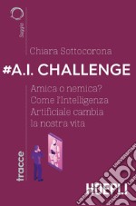 #A.I. challenge. Amica o nemica? Come l'intelligenza artificiale cambia la nostra vita libro