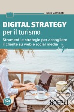 Digital strategy per il turismo. Strumenti e strategie per accogliere il cliente su web e social media libro