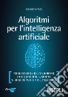 Algoritmi per l'intelligenza artificiale. Progettazione dell'algoritmo, dati e machine learning, neural network, deep learning libro