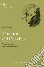 L'ombra del Cervino. Vita e imprese di Edward Whymper libro