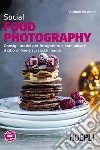 Social Food Photography. Consigli pratici per fotografare e comunicare il cibo online e sui social media libro