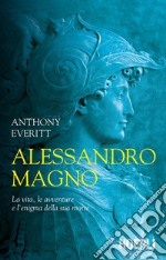Alessandro Magno. La vita, le avventure e l'enigma della sua morte