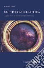 Gli stregoni della fisica. Le grandi menti e il miracolo al centro della scienza