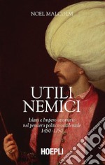 Utili nemici. Islam e Impero ottomano nel pensiero politico occidentale 1450-1750 libro