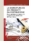 La marcatura CE dei prodotti da costruzione. Il ruolo e gli obblighi per professionisti e imprese previsti dall'attuazione del d.lgs. 106/2017 libro